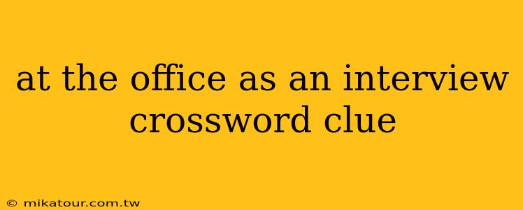 at the office as an interview crossword clue