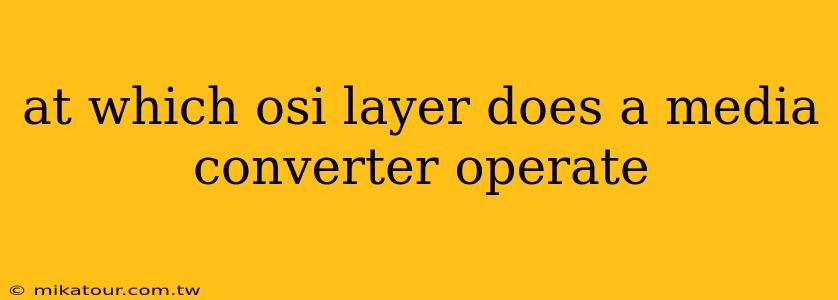 at which osi layer does a media converter operate