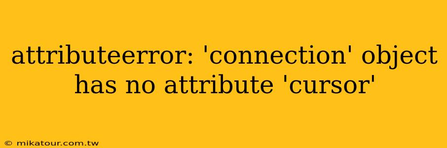 attributeerror: 'connection' object has no attribute 'cursor'