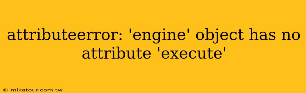 attributeerror: 'engine' object has no attribute 'execute'