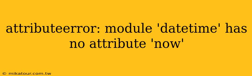 attributeerror: module 'datetime' has no attribute 'now'