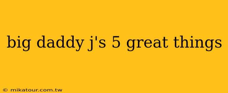 big daddy j's 5 great things