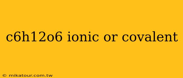 c6h12o6 ionic or covalent