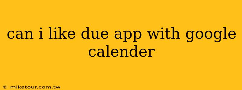 can i like due app with google calender