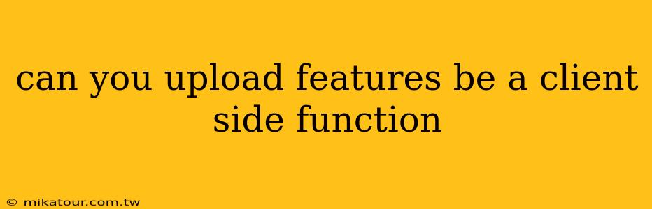 can you upload features be a client side function