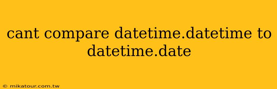 cant compare datetime.datetime to datetime.date