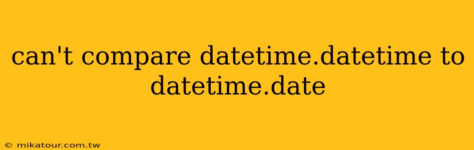 can't compare datetime.datetime to datetime.date