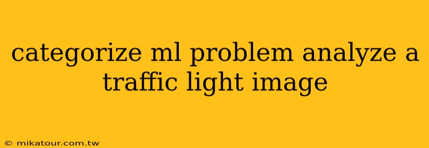 categorize ml problem analyze a traffic light image