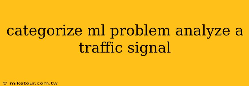 categorize ml problem analyze a traffic signal