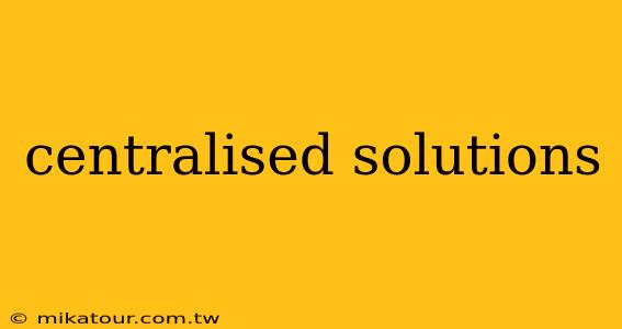 centralised solutions