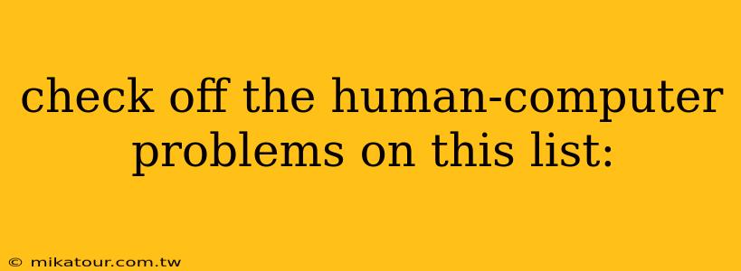 check off the human-computer problems on this list: