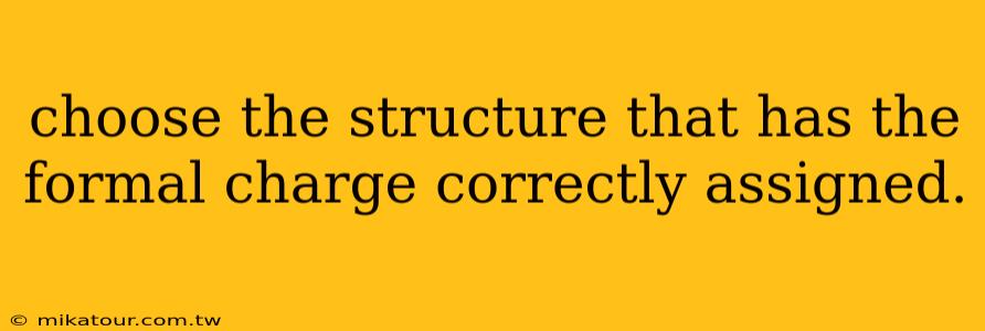 choose the structure that has the formal charge correctly assigned.