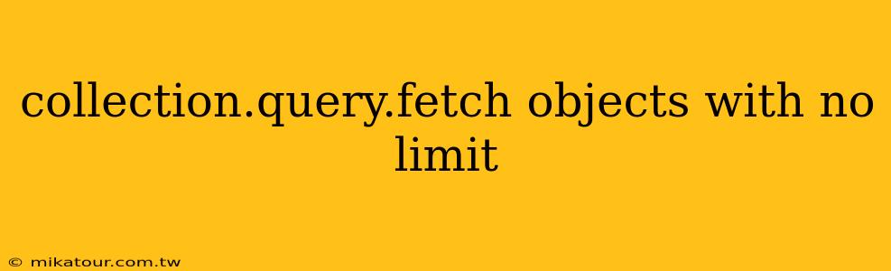 collection.query.fetch objects with no limit