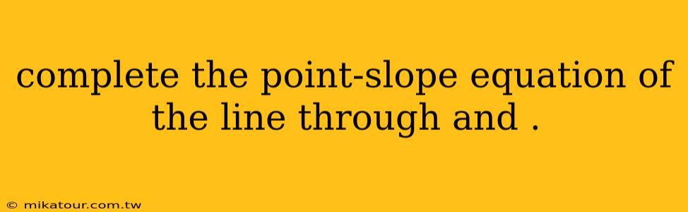 complete the point-slope equation of the line through and .