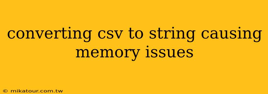 converting csv to string causing memory issues