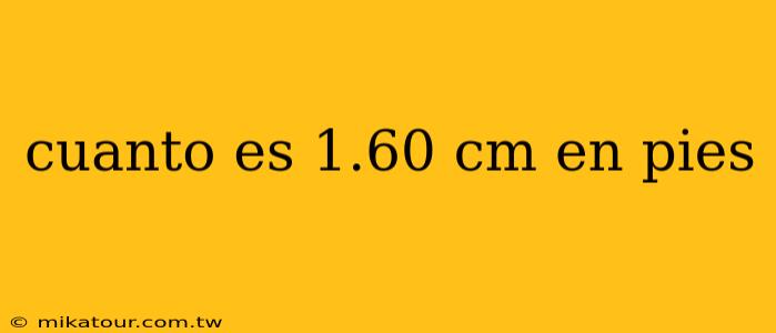 cuanto es 1.60 cm en pies