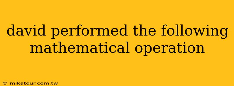 david performed the following mathematical operation