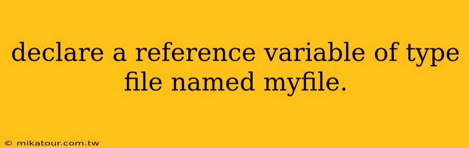 declare a reference variable of type file named myfile.