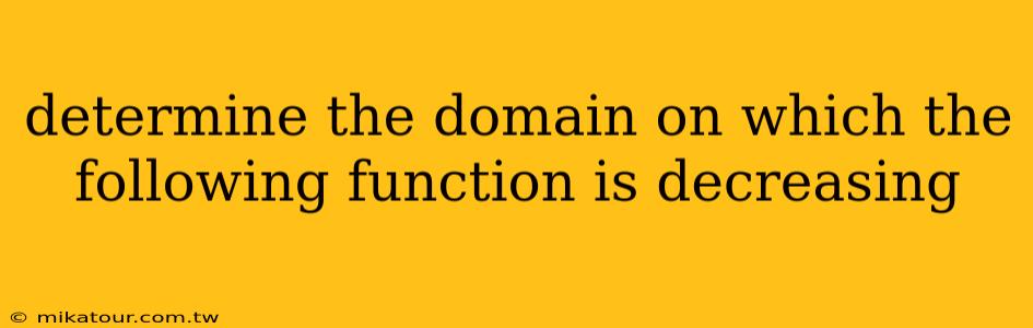 determine the domain on which the following function is decreasing