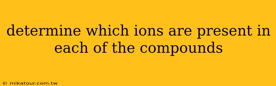 determine which ions are present in each of the compounds