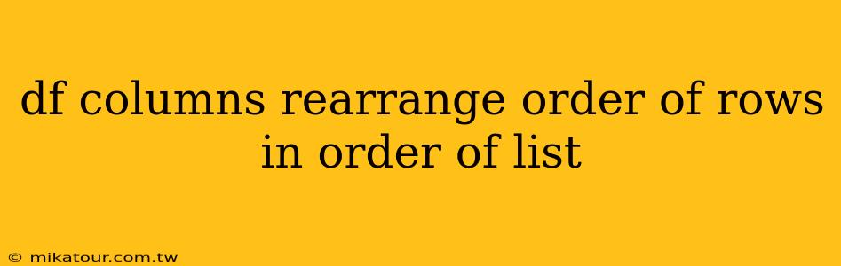 df columns rearrange order of rows in order of list