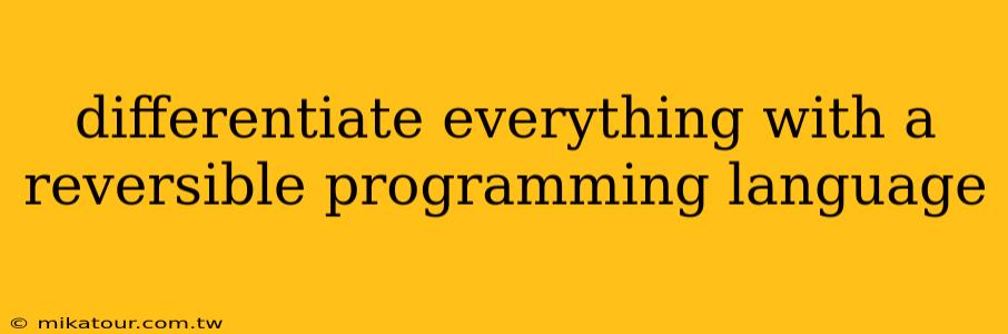 differentiate everything with a reversible programming language