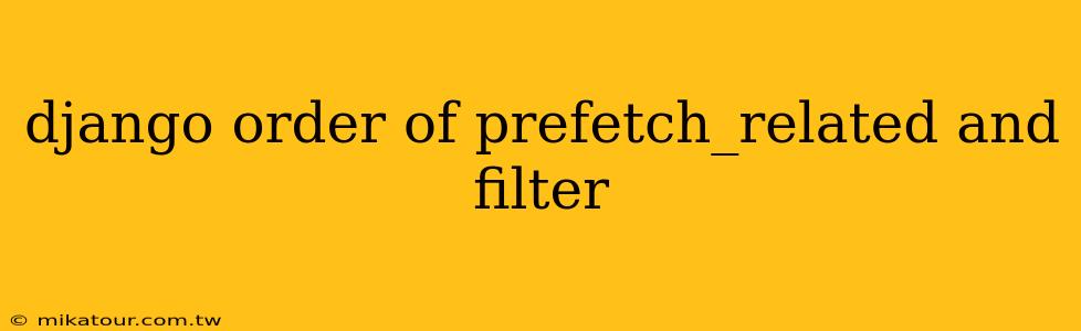 django order of prefetch_related and filter