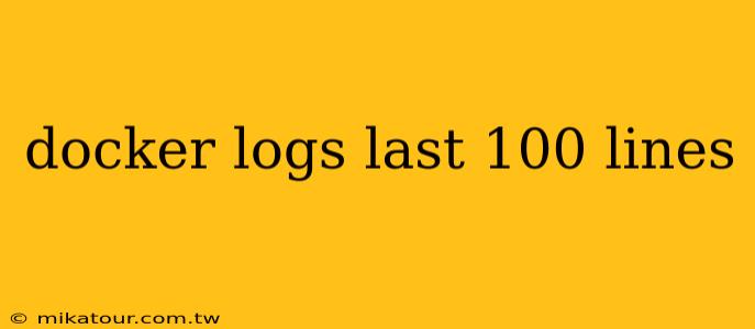 docker logs last 100 lines