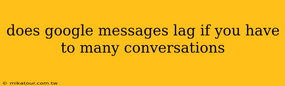 does google messages lag if you have to many conversations