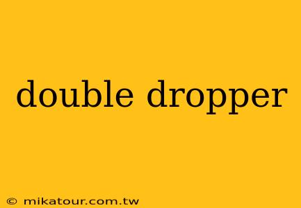 double dropper