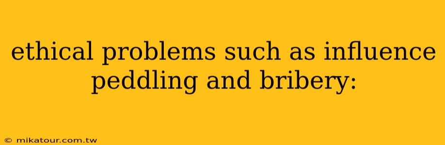 ethical problems such as influence peddling and bribery: