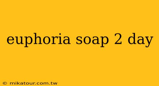 euphoria soap 2 day