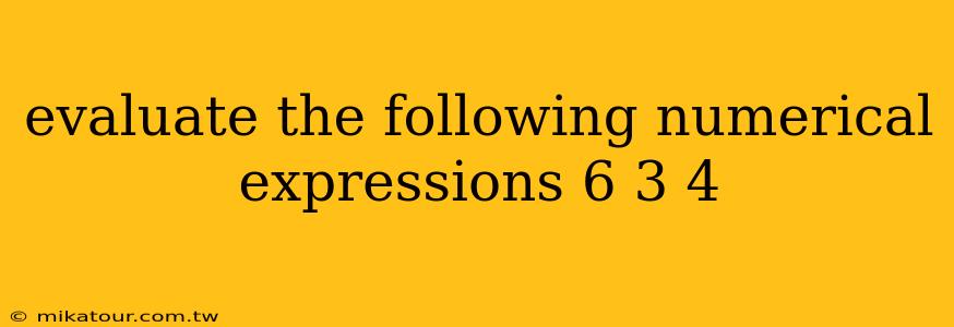 evaluate the following numerical expressions 6 3 4