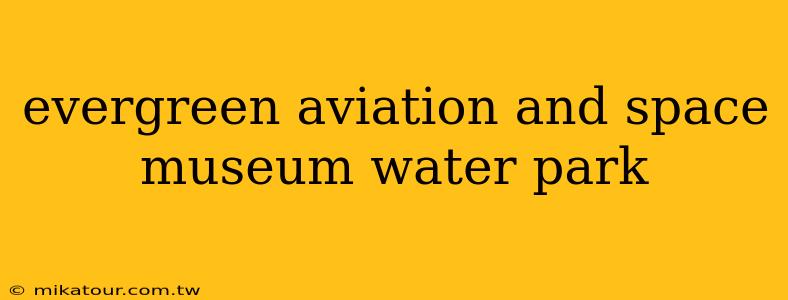 evergreen aviation and space museum water park