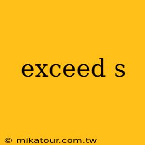 exceed s