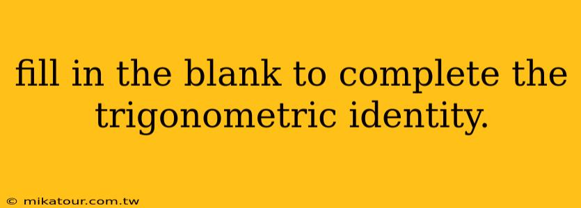 fill in the blank to complete the trigonometric identity.