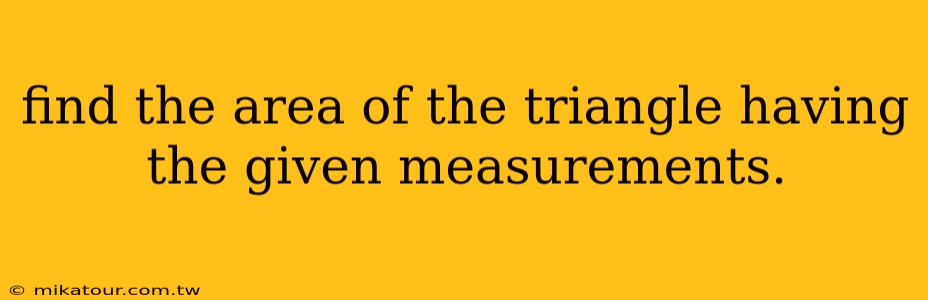 find the area of the triangle having the given measurements.