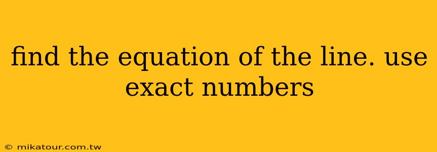 find the equation of the line. use exact numbers