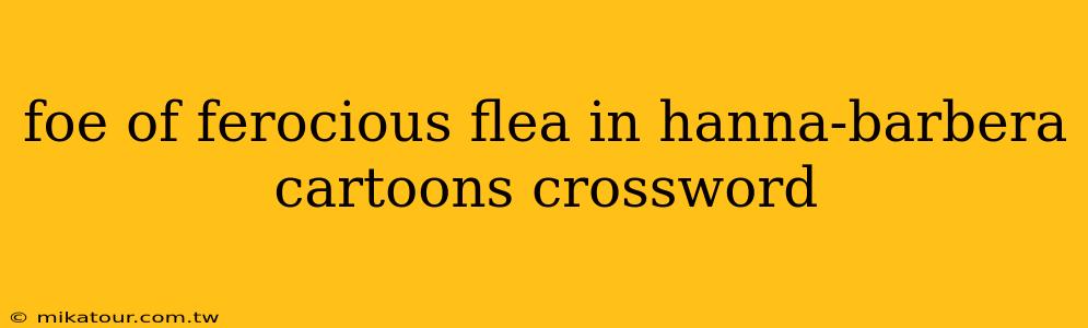 foe of ferocious flea in hanna-barbera cartoons crossword