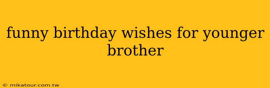 funny birthday wishes for younger brother