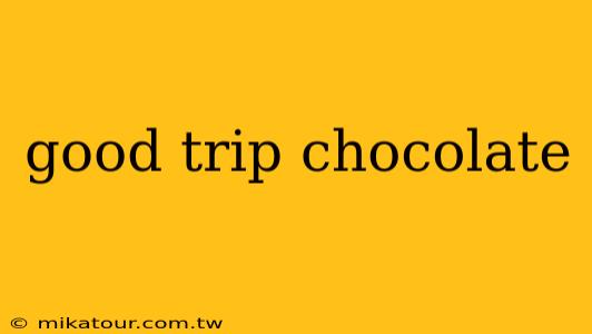 good trip chocolate