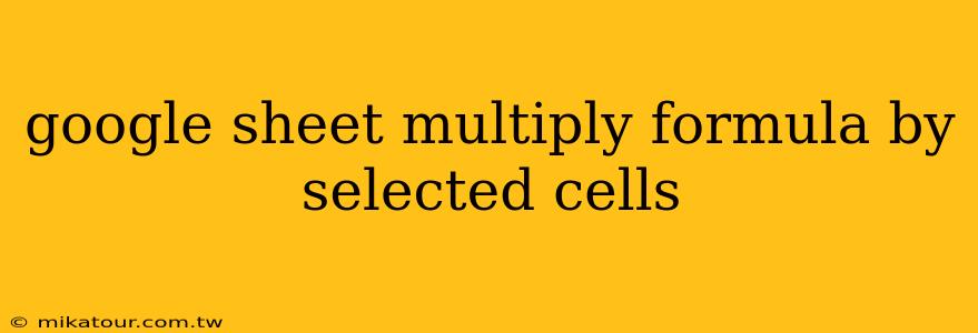 google sheet multiply formula by selected cells