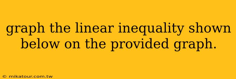 graph the linear inequality shown below on the provided graph.