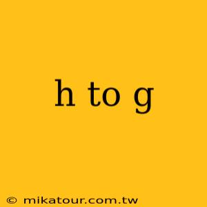 h to g