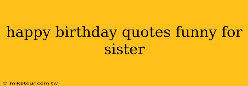 happy birthday quotes funny for sister