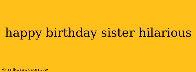 happy birthday sister hilarious