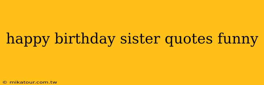 happy birthday sister quotes funny