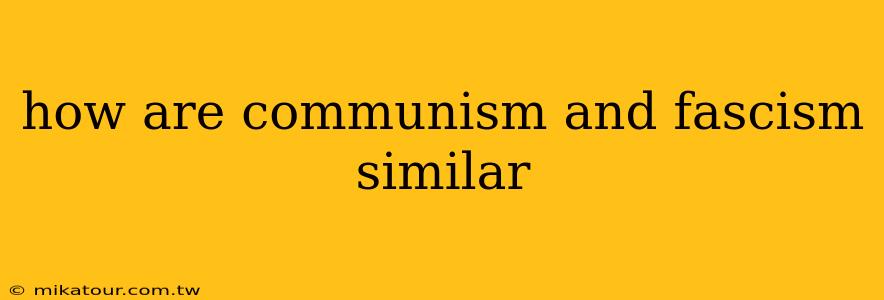 how are communism and fascism similar