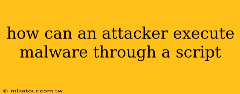 how can an attacker execute malware through a script