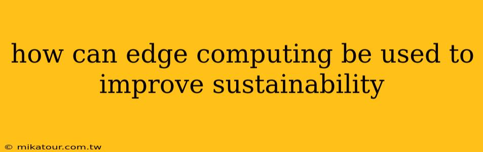 how can edge computing be used to improve sustainability